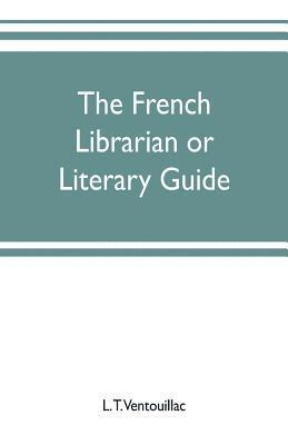 bokomslag The French librarian or Literary guide, pointing out the best works of the principal writers of France, in every branch of literature; with criticisms, personal anecdotes, and bibliographical