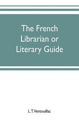 L T Ventouillac, L. T. Ventouillac - French librarian or Literary guide, pointing out the best works of the principal writers of France, in every branch of literature; with criticisms, personal anecdotes, and bibliographical notices; preceded by a sketch of the progress of French literature, Häftad