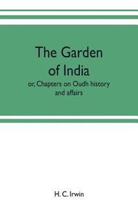 bokomslag The garden of India; or, Chapters on Oudh history and affairs