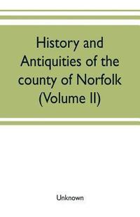 bokomslag History and antiquities of the county of Norfolk (Volume II) Containing the Hundreds of Clavering, Depwade, Difs, and Earfhan