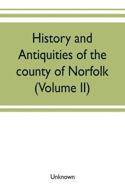 History and antiquities of the county of Norfolk (Volume II) Containing the Hundreds of Clavering, Depwade, Difs, and Earfhan 1