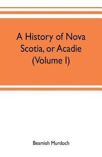 bokomslag history of Nova Scotia, or Acadie (Volume I)