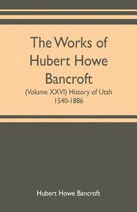 bokomslag The works of Hubert Howe Bancroft (Volume XXVI) History of Utah, 1540-1886