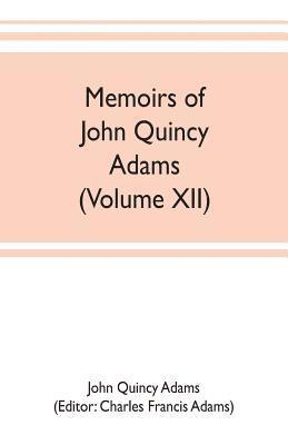 Memoirs of John Quincy Adams, comprising portions of his diary from 1795 to 1848 (Volume XII) 1