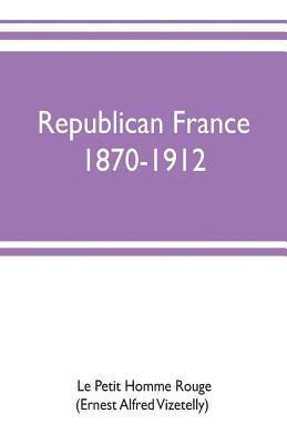 Republican France, 1870-1912; her presidents, statesmen, policy, vicissitudes and social life 1