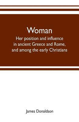 Woman; her position and influence in ancient Greece and Rome, and among the early Christians 1