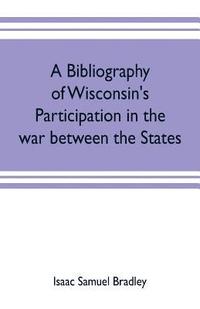 bokomslag A bibliography of Wisconsin's participation in the war between the states; Based upon material contained in the Wisconsin Historical Library