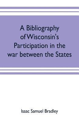 A bibliography of Wisconsin's participation in the war between the states; Based upon material contained in the Wisconsin Historical Library 1