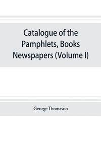 bokomslag Catalogue of the pamphlets, books, newspapers, and manuscripts relating to the civil war, the commonwealth, and restoration (Volume I) 1640-1661