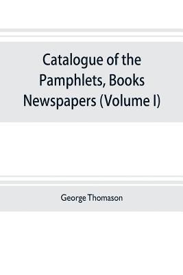 Catalogue of the pamphlets, books, newspapers, and manuscripts relating to the civil war, the commonwealth, and restoration (Volume I) 1640-1661 1