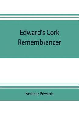 Edward's Cork remembrancer; or, Tablet of memory. Enumerating every remarkable circumstance that has happenned in the city and county of Cork and in the kingdom at large 1