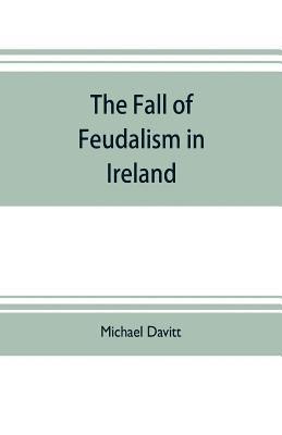 bokomslag The fall of feudalism in Ireland; or, The story of the land league revolution