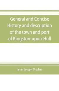 bokomslag General and concise history and description of the town and port of Kingston-upon-Hull