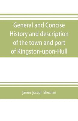 bokomslag General and concise history and description of the town and port of Kingston-upon-Hull