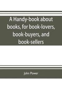 bokomslag A handy-book about books, for book-lovers, book-buyers, and book-sellers