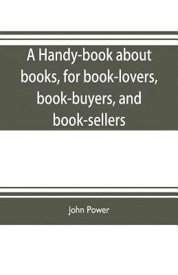 bokomslag A handy-book about books, for book-lovers, book-buyers, and book-sellers