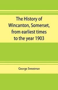 bokomslag history of Wincanton, Somerset, from earliest times to the year 1903