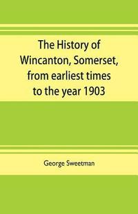 bokomslag The history of Wincanton, Somerset, from earliest times to the year 1903