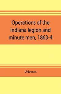 bokomslag Operations of the Indiana legion and minute men, 1863-4. Documents presented to the General assembly, with the governor's message, January 6, 1865