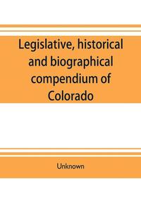 bokomslag Legislative, historical and biographical compendium of Colorado