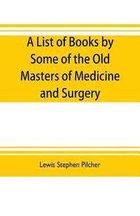 bokomslag A list of books by some of the old masters of medicine and surgery together with books on the history of medicine and on medical biography in the possession of Lewis Stephen Pilcher; with