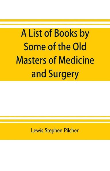 bokomslag A list of books by some of the old masters of medicine and surgery together with books on the history of medicine and on medical biography in the possession of Lewis Stephen Pilcher; with