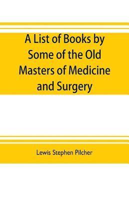 A list of books by some of the old masters of medicine and surgery together with books on the history of medicine and on medical biography in the possession of Lewis Stephen Pilcher; with 1