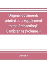 bokomslag Original documents, printed as a Supplement to the Archaeologia Cambrensis, the journal of the Cambrian Archaeological Association (Volume I)