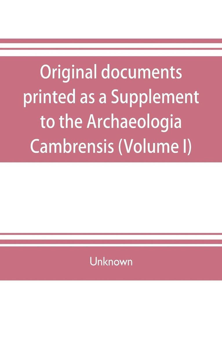 Original documents, printed as a Supplement to the Archaeologia Cambrensis, the journal of the Cambrian Archaeological Association (Volume I) 1