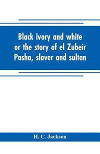 bokomslag Black ivory and white or the story of el Zubeir Pasha, slaver and sultan