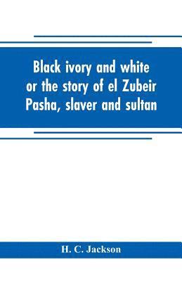 bokomslag Black ivory and white or the story of el Zubeir Pasha, slaver and sultan