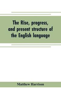 bokomslag The rise, progress, and present structure of the English language