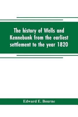 bokomslag The history of Wells and Kennebunk from the earliest settlement to the year 1820, at which time Kennebunk was set off, and incorporated with Biographical Sketches