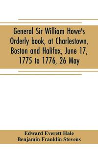 bokomslag General Sir William Howe's Orderly book, at Charlestown, Boston and Halifax, June 17, 1775 to 1776, 26 May; to which is added the official abridgment of General Howe's correspondence with the English