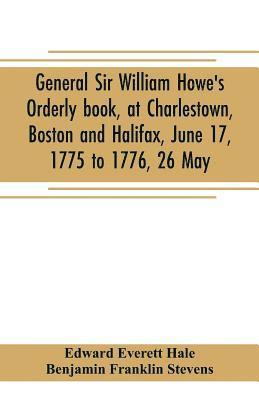 Edward Everett Hale, Benjamin Franklin Stevens - General Sir William Howe's Orderly book, at Charlestown, Boston and Halifax, June 17, 1775 to 1776, 26 May; to which is added the official abridgment of General Howe's correspondence with the English Government during the siege of Boston, and some military, Häftad