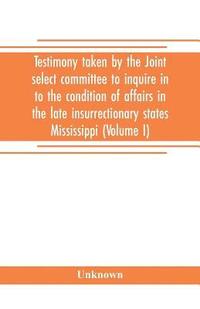 bokomslag Testimony taken by the Joint select committee to inquire in to the condition of affairs in the late insurrectionary states Mississippi (Volume I)
