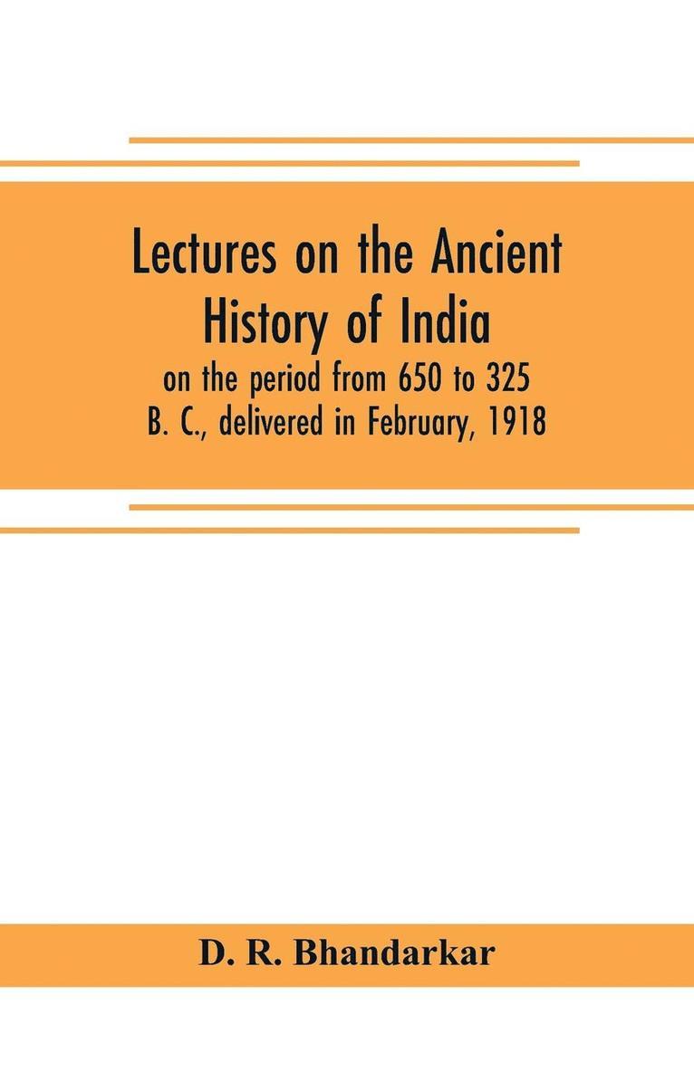 Lectures on the ancient history of India, on the period from 650 to 325 B. C., delivered in February, 1918 1