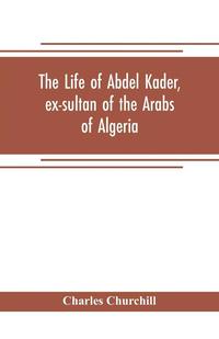 bokomslag The life of Abdel Kader, ex-sultan of the Arabs of Algeria; written from his own dictation, and comp. from other authentic sources