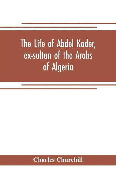 Charles Churchill - life of Abdel Kader, ex-sultan of the Arabs of Algeria; written from his own dictation, and comp. from other authentic sources, Häftad
