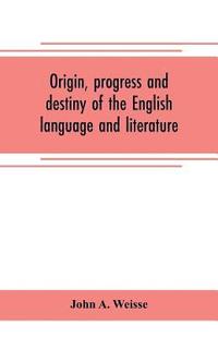 bokomslag Origin, progress and destiny of the English language and literature