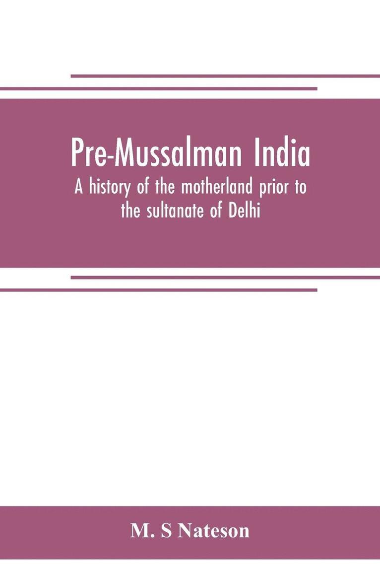Pre-Mussalman India, a history of the motherland prior to the sultanate of Delhi 1