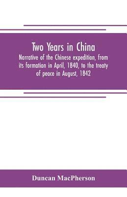 Two years in China. Narrative of the Chinese expedition, from its formation in April, 1840, to the treaty of peace in August, 1842 1