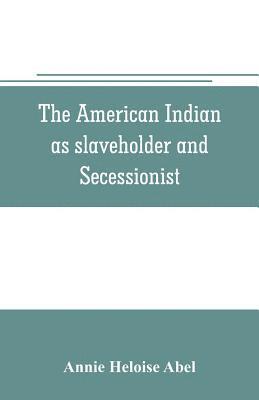 Annie Heloise Abel - American Indian as slaveholder and secessionist; an omitted chapter in the diplomatic history of the Southern Confederacy, Häftad