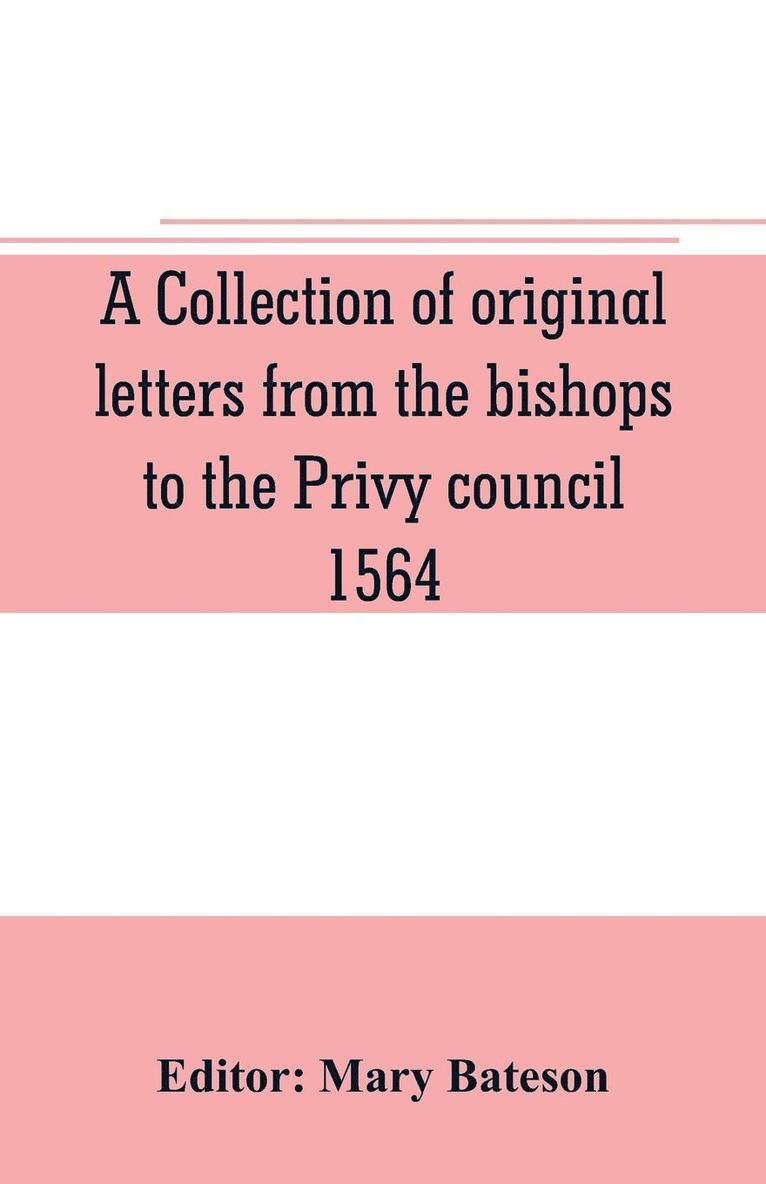 A collection of original letters from the bishops to the Privy council, 1564, with returns of the justices of the peace and others within their respective dioceses, classified according to their 1