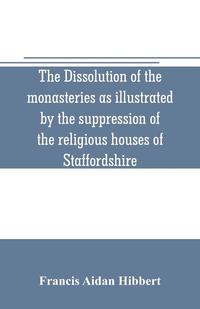 bokomslag The dissolution of the monasteries as illustrated by the suppression of the religious houses of Staffordshire