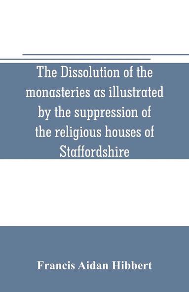 bokomslag dissolution of the monasteries as illustrated by the suppression of the religious houses of Staffordshire