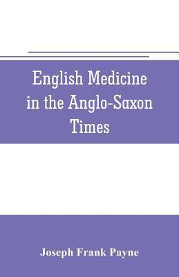 English medicine in the Anglo-Saxon times; two lectures delivered before the Royal college of physicians of London, June 23 and 25, 1903 1