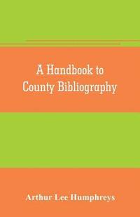 bokomslag A handbook to county bibliography, being a bibliography of bibliographies relating to the counties and towns of Great Britain and Ireland