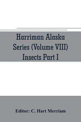 C Hart Merriam, C Hart Merriam - Harriman Alaska series (Volume VIII) Insects Part I by William H. Ashmead, Nathan Banks, A. N. Caudell, O. F. Cook, Rolla P. Currie, Harrison G. Dyar, Justus Watson Folsom, O. Heidemann, Trevor Kincaid, Theo. Pergande and E. A. Schwarz, Häftad