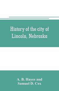 bokomslag History of the city of Lincoln, Nebraska; with brief historical sketches of the state and of Lancaster County